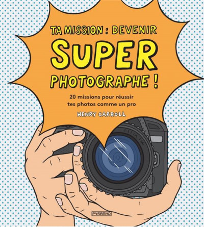Ta mission : devenir super photographe ! 20 missions pour réussir tes photos comme un pro