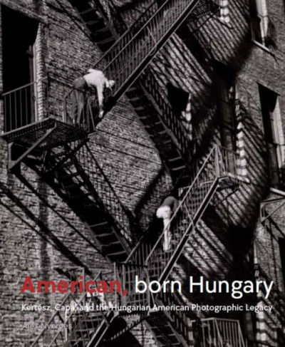 American, Born Hungary Kertesz, Capa, and the Hungarian American Photographic Legacy