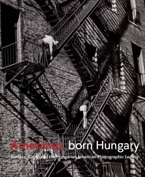 American, Born Hungary Kertesz, Capa, and the Hungarian American Photographic Legacy